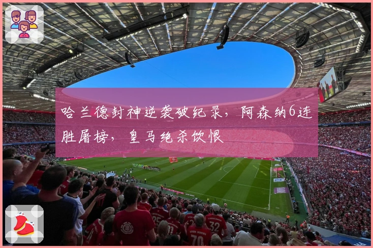哈兰德封神逆袭破纪录，阿森纳6连胜屠榜，皇马绝杀饮恨