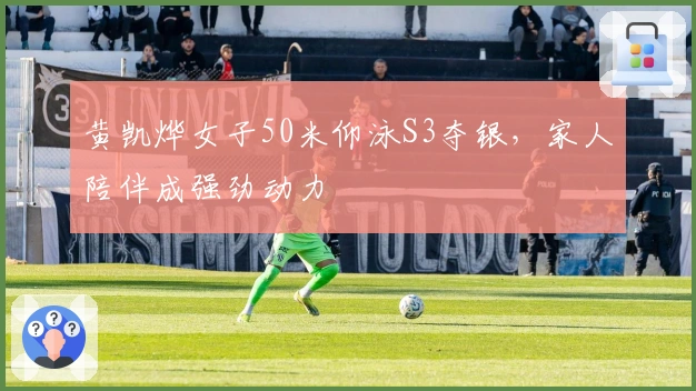 黄凯烨女子50米仰泳S3夺银，家人陪伴成强劲动力