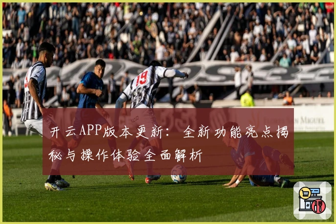 开云APP版本更新：全新功能亮点揭秘与操作体验全面解析