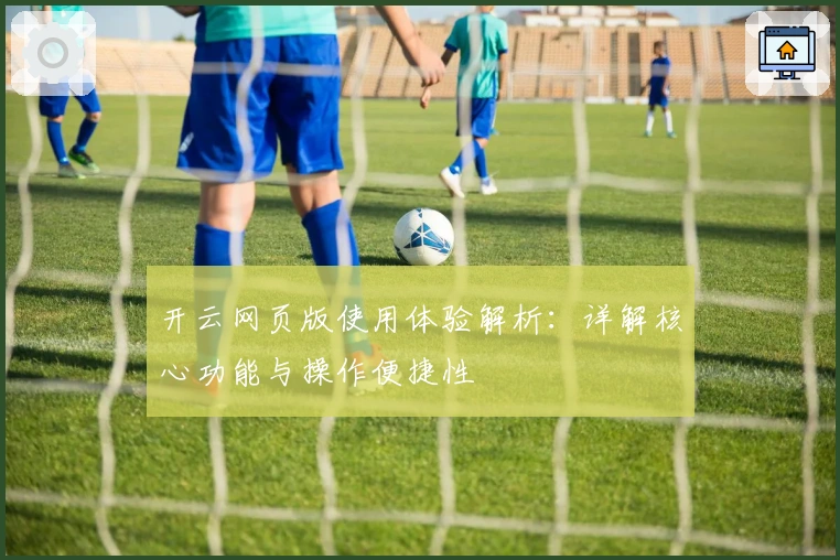 开云网页版使用体验解析：详解核心功能与操作便捷性