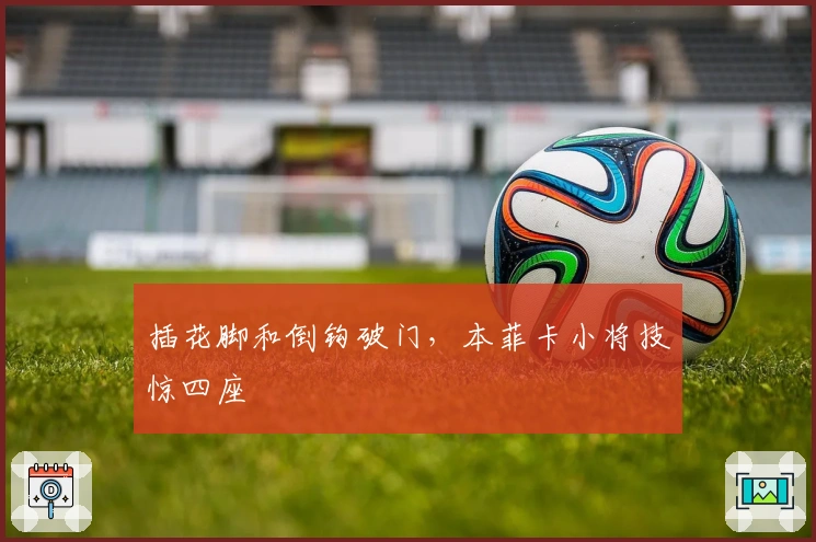 插花脚和倒钩破门，本菲卡小将技惊四座