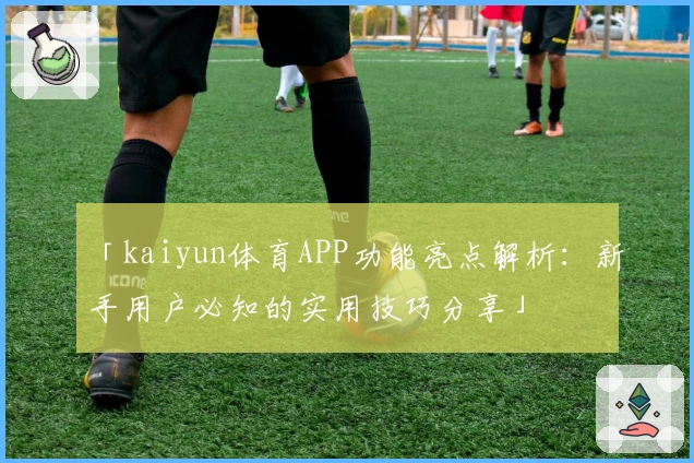 「kaiyun体育APP功能亮点解析：新手用户必知的实用技巧分享」