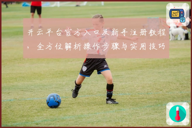 开云平台官方入口及新手注册教程，全方位解析操作步骤与实用技巧