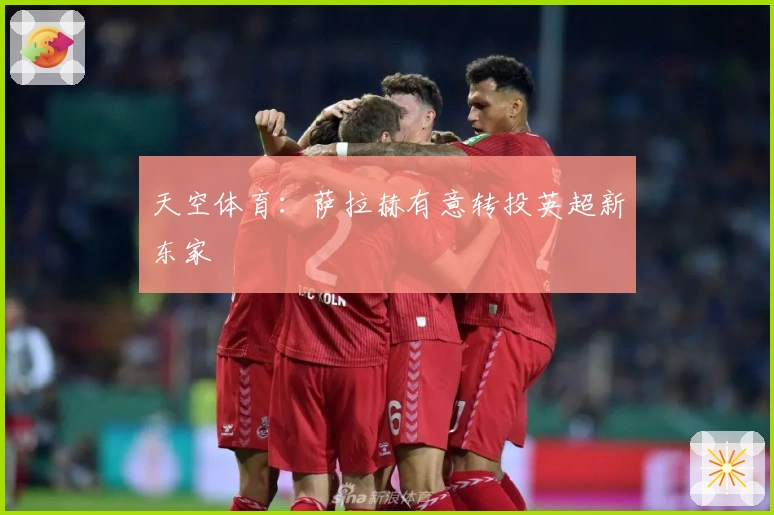 天空体育：萨拉赫有意转投英超新东家