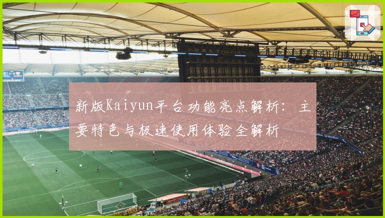 新版Kaiyun平台功能亮点解析：主要特色与极速使用体验全解析