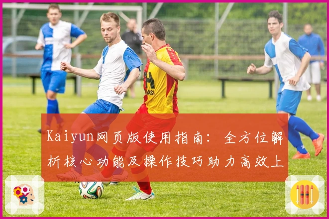 Kaiyun网页版使用指南:全方位解析核心功能及操作技巧助力高效上手