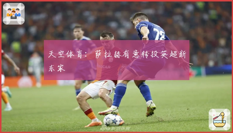 天空体育：萨拉赫有意转投英超新东家