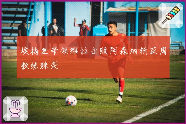 埃梅里带领维拉击败阿森纳斩获周教练殊荣