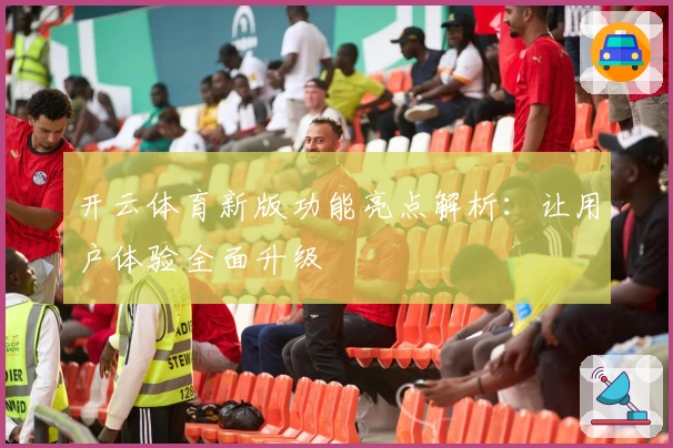 开云体育新版功能亮点解析：让用户体验全面升级