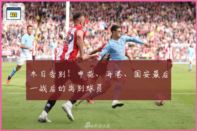 冬日告别！申花、海港、国安最后一战后的离别球员