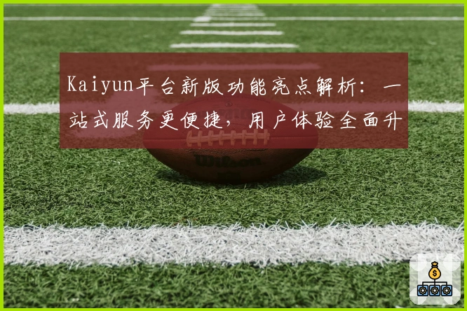 Kaiyun平台新版功能亮点解析：一站式服务更便捷，用户体验全面升级