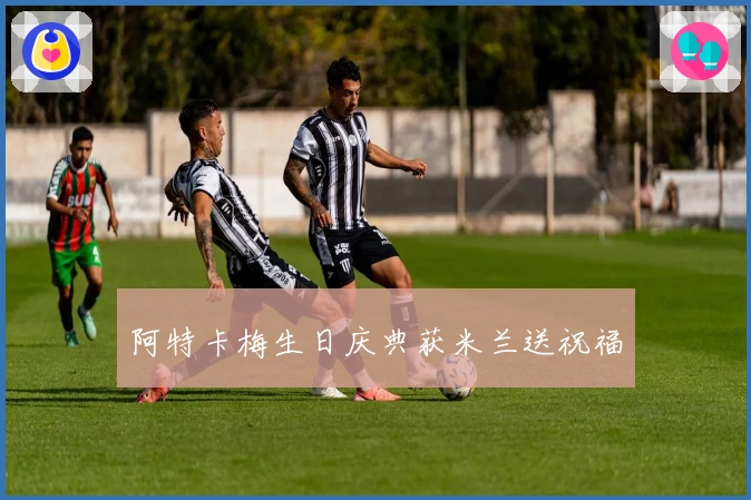 阿特卡梅生日庆典获米兰送祝福