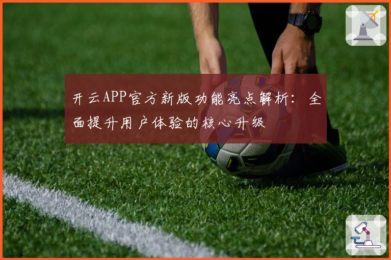 开云APP官方新版功能亮点解析：全面提升用户体验的核心升级
