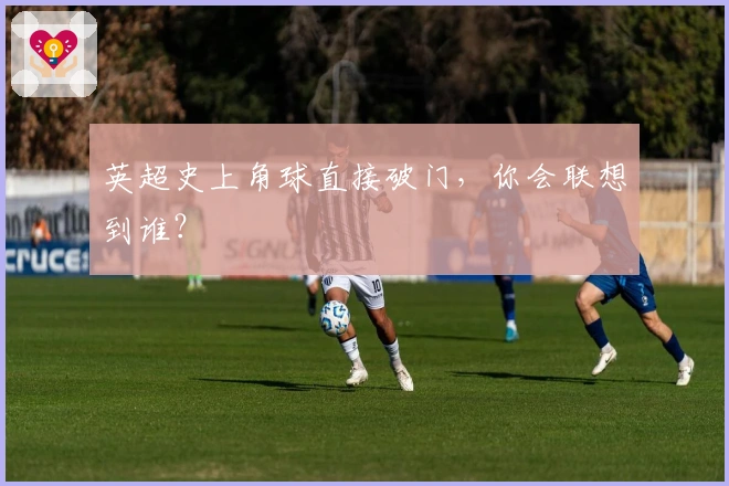 英超史上角球直接破门，你会联想到谁？