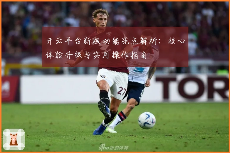 开云平台新版功能亮点解析：核心体验升级与实用操作指南