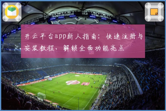 开云平台app新人指南：快速注册与安装教程，解锁全面功能亮点