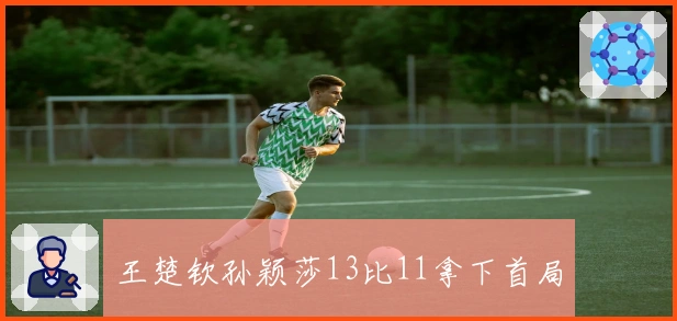 王楚钦孙颖莎13比11拿下首局