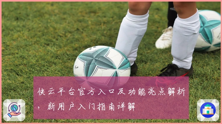 快云平台官方入口及功能亮点解析，新用户入门指南详解