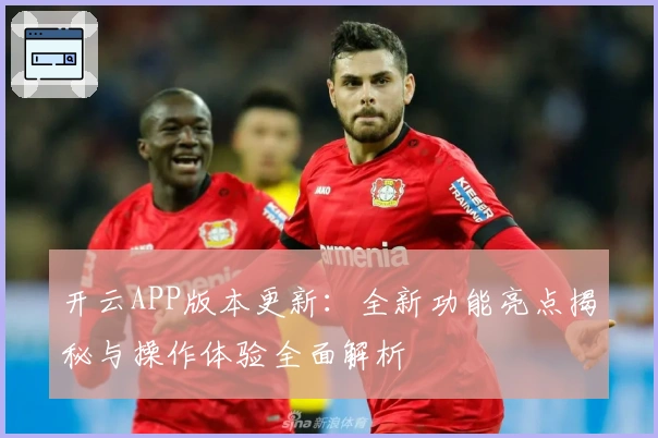 开云APP版本更新:全新功能亮点揭秘与操作体验全面解析