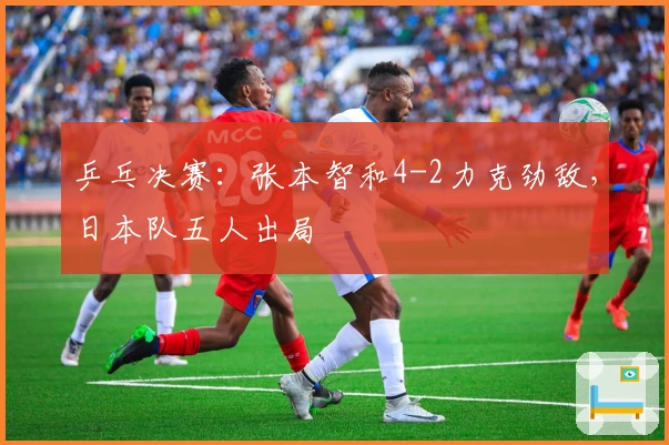 乒乓决赛：张本智和4-2力克劲敌，日本队五人出局