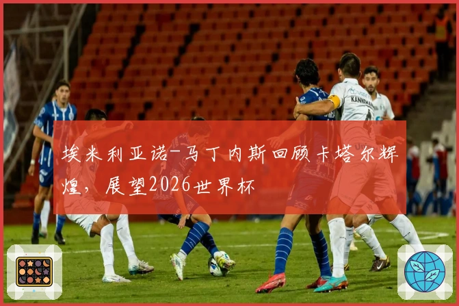 埃米利亚诺-马丁内斯回顾卡塔尔辉煌，展望2026世界杯