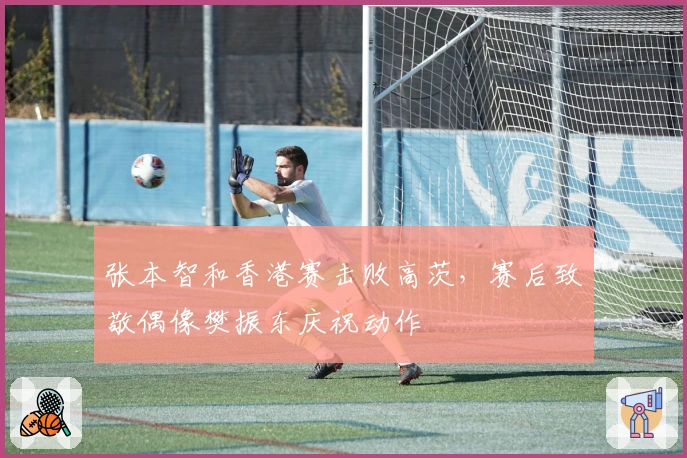 张本智和香港赛击败高茨，赛后致敬偶像樊振东庆祝动作