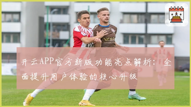 开云APP官方新版功能亮点解析：全面提升用户体验的核心升级