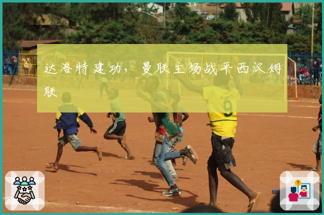 达洛特建功，曼联主场战平西汉姆联