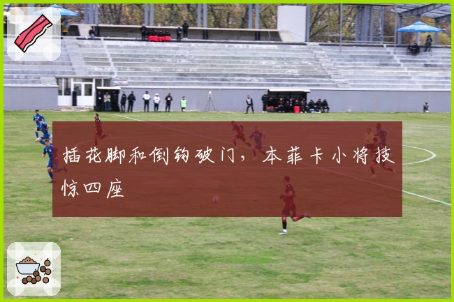 插花脚和倒钩破门，本菲卡小将技惊四座