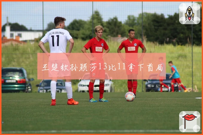 王楚钦孙颖莎13比11拿下首局