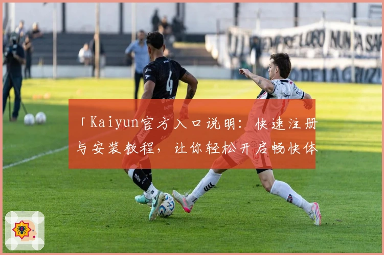 「Kaiyun官方入口说明：快速注册与安装教程，让你轻松开启畅快体验」