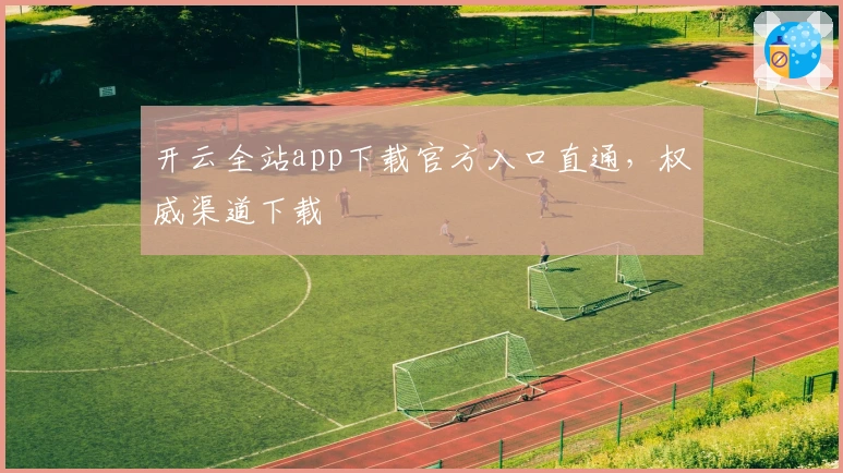 开云全站app下载官方入口直通，权威渠道下载