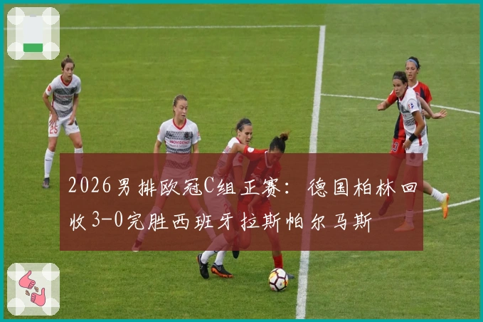 2026男排欧冠C组正赛：德国柏林回收3-0完胜西班牙拉斯帕尔马斯