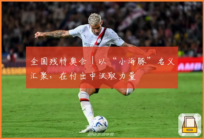 全国残特奥会｜以“小海豚”名义汇聚，在付出中汲取力量