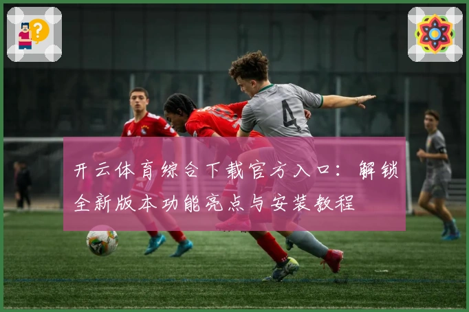 开云体育综合下载官方入口：解锁全新版本功能亮点与安装教程