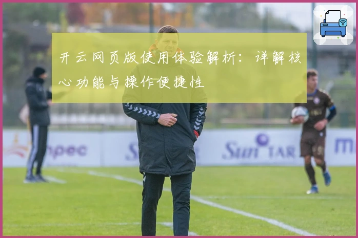 开云网页版使用体验解析:详解核心功能与操作便捷性