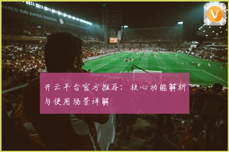 开云平台官方推荐：核心功能解析与使用场景详解