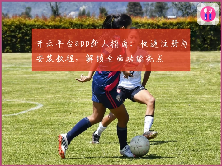 开云平台app新人指南：快速注册与安装教程，解锁全面功能亮点