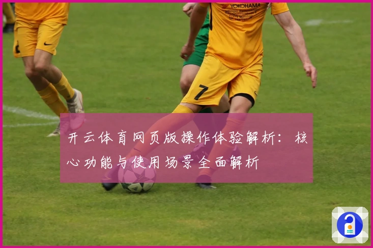 开云体育网页版操作体验解析：核心功能与使用场景全面解析