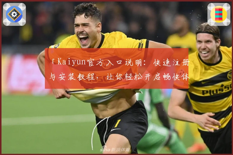 「Kaiyun官方入口说明：快速注册与安装教程，让你轻松开启畅快体验」